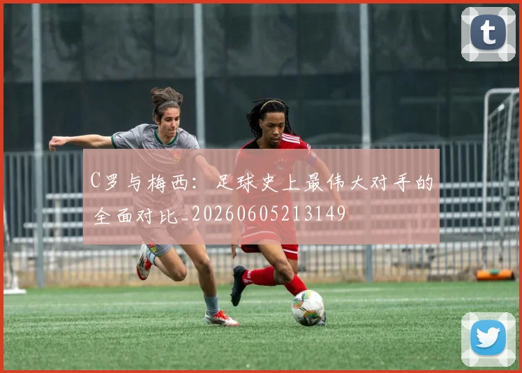 C罗与梅西:足球史上最伟大对手的全面对比_20260605213149